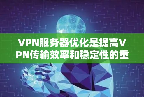 VPN服务器优化是提高VPN传输效率和稳定性的重要步骤。以下是一些优化VPN节点服务器的建议，可以帮助你更好地管理服务器性能和资源使用