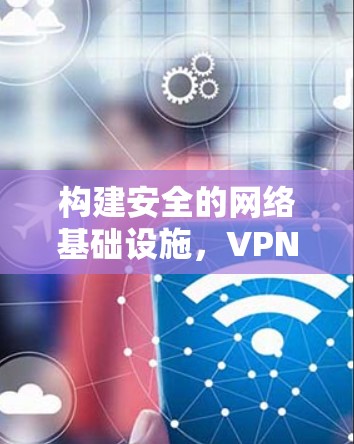 构建安全的网络基础设施,VPN节点服务器服务 构建安全的网络基础设施,VPN节点服务器服务