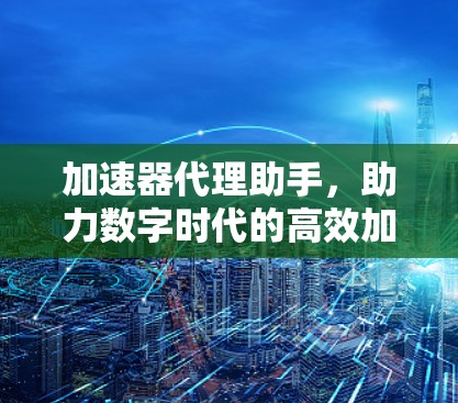 加速器代理助手，助力数字时代的高效加速之道