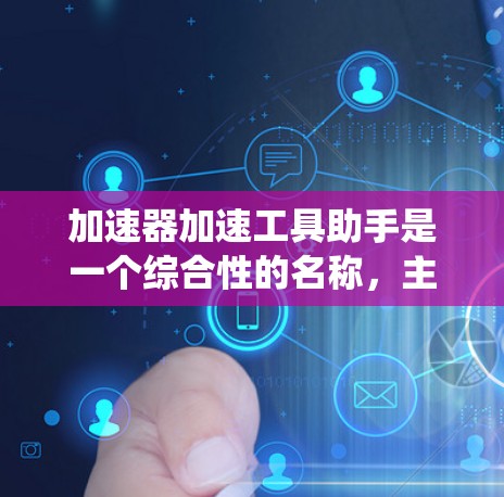 加速器加速工具助手是一个综合性的名称，主要指一种能够加快或提高效率的工具或加速器。这个词组可以理解为一个辅助工具，帮助用户或系统在特定领域中加快速度或提升效率。可能的应用场景包括