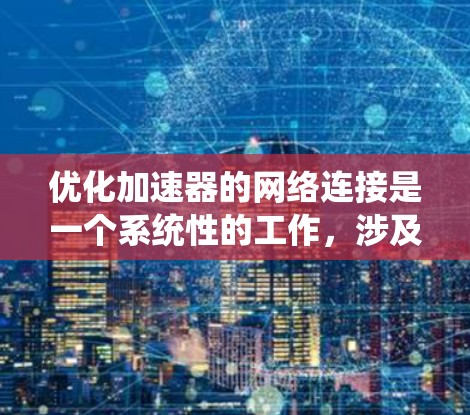 优化加速器的网络连接是一个系统性的工作,涉及多个步骤和因素。以下是逐步优化加速器网络连接的指南 优化加速器的网络连接是一个系统性的工作,涉及多个步骤和因素。以下是逐步优化加速器网络连接的指南