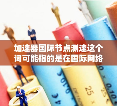 加速器国际节点测速这个词可能指的是在国际网络或加速器系统中,某个节点或设备的测速问题。以下是一些可能的解释和解决方案 加速器国际节点测速这个词可能指的是在国际网络或加速器系统中,某个节点或设备的测速问题。以下是一些可能的解释和解决方案