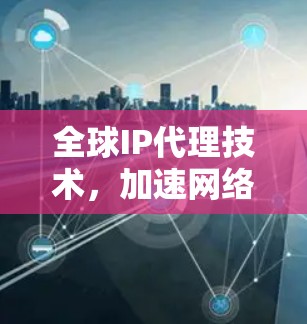 全球IP代理技术,加速网络速度的高效解决方案 全球IP代理技术,加速网络速度的高效解决方案