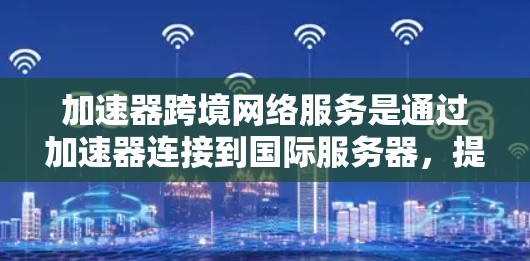 加速器跨境网络服务是通过加速器连接到国际服务器,提升用户访问外部资源和网络服务的速度。以下是详细的步骤和建议 加速器跨境网络服务是通过加速器连接到国际服务器,提升用户访问外部资源和网络服务的速度。以下是详细的步骤和建议