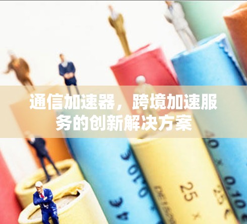 通信加速器,跨境加速服务的创新解决方案 通信加速器,跨境加速服务的创新解决方案