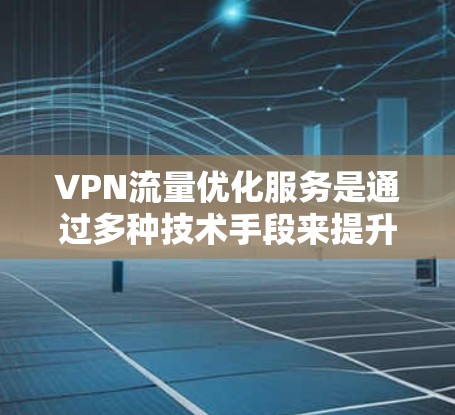 VPN流量优化服务是通过多种技术手段来提升VPN连接的效率和稳定性。以下是通过不同服务实现流量优化的详细步骤