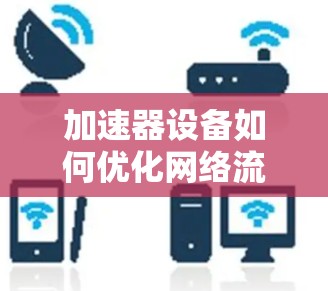 加速器设备如何优化网络流量,提升网络性能? 加速器设备如何优化网络流量,提升网络性能?