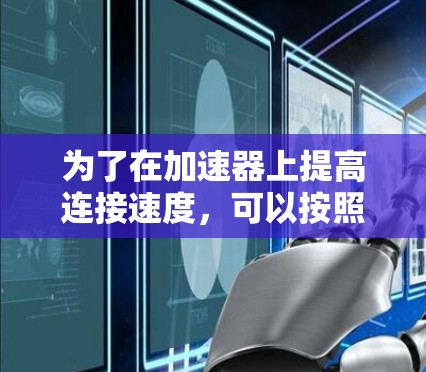 为了在加速器上提高连接速度,可以按照以下步骤进行 为了在加速器上提高连接速度,可以按照以下步骤进行