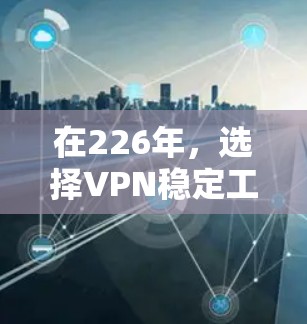 在226年,选择VPN稳定工具时,以下是一些综合考虑的因素和推荐 在226年,选择VPN稳定工具时,以下是一些综合考虑的因素和推荐