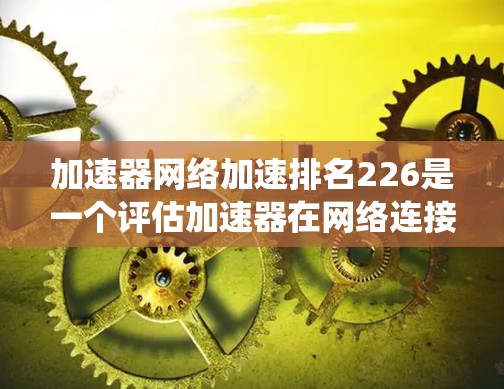 加速器网络加速排名226是一个评估加速器在网络连接优化方面的竞争力的统计结果，旨在帮助用户和品牌了解其市场表现。以下是详细的分析
