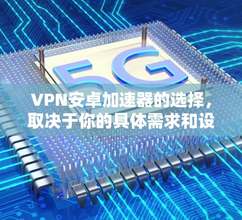 VPN安卓加速器的选择,取决于你的具体需求和设备配置。以下是根据不同需求推荐的几个选项 VPN安卓加速器的选择,取决于你的具体需求和设备配置。以下是根据不同需求推荐的几个选项