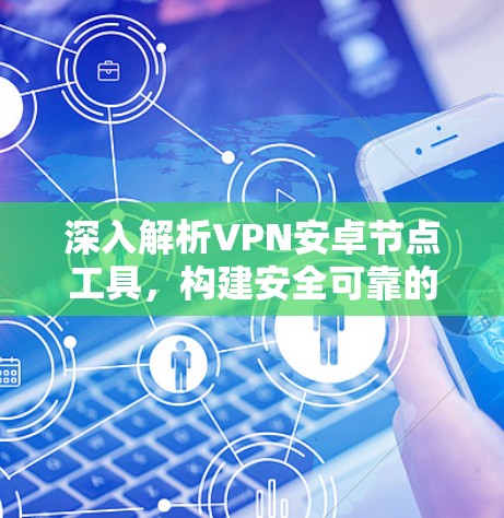 深入解析VPN安卓节点工具,构建安全可靠的通信平台 深入解析VPN安卓节点工具,构建安全可靠的通信平台