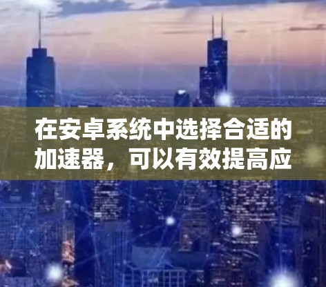 在安卓系统中选择合适的加速器，可以有效提高应用的响应速度和减少延迟。以下是一个系统性的指南，帮助你选择适合自己的加速器