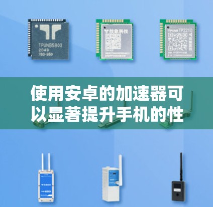 使用安卓的加速器可以显著提升手机的性能，特别是在处理大量任务或应用时。以下是使用安卓加速器的详细步骤