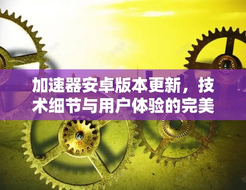 加速器安卓版本更新，技术细节与用户体验的完美结合