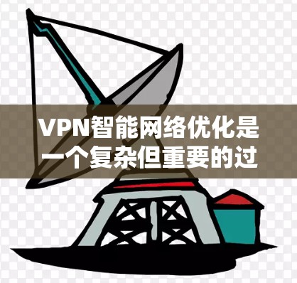 VPN智能网络优化是一个复杂但重要的过程，旨在提升用户在使用 VPN 过程中的体验和安全性。以下是对 VPN 智能网络优化的详细步骤和建议