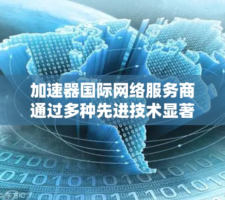 加速器国际网络服务商通过多种先进技术显著提升了用户的下载速度和用户体验。以下是对这些技术的详细解析 加速器国际网络服务商通过多种先进技术显著提升了用户的下载速度和用户体验。以下是对这些技术的详细解析