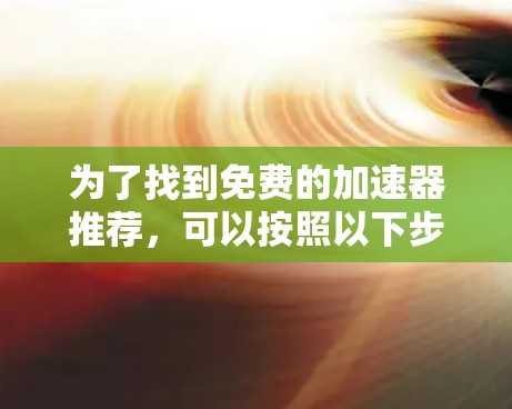 为了找到免费的加速器推荐,可以按照以下步骤进行 为了找到免费的加速器推荐,可以按照以下步骤进行