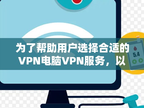 为了帮助用户选择合适的VPN电脑VPN服务,以下是一个分步推荐和步骤,供用户参考 为了帮助用户选择合适的VPN电脑VPN服务,以下是一个分步推荐和步骤,供用户参考