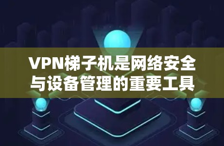 VPN梯子机是网络安全与设备管理的重要工具,以下是几种常见梯子机的推荐,每种梯子机都有其独特的功能和适用场景 VPN梯子机是网络安全与设备管理的重要工具,以下是几种常见梯子机的推荐,每种梯子机都有其独特的功能和适用场景