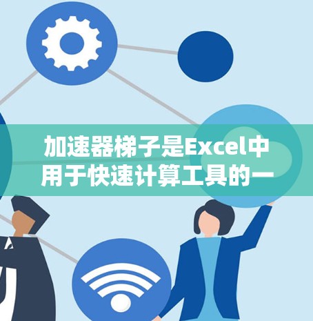 加速器梯子是Excel中用于快速计算工具的一种，通过将两个或多个数合并成一个更小的数，然后进行某种运算，来减少计算量。以下是对加速器梯子的详细说明，包括基础使用方法和高级应用