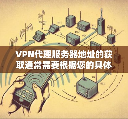 VPN代理服务器地址的获取通常需要根据您的具体需求和使用场景来选择和安装。以下是一些常见的步骤和建议,帮助您找到和使用合适的VPN代理 VPN代理服务器地址的获取通常需要根据您的具体需求和使用场景来选择和安装。以下是一些常见的步骤和建议,帮助您找到和使用合适的VPN代理