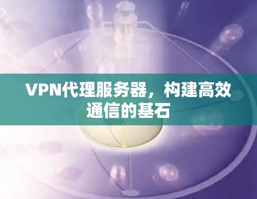 VPN代理服务器,构建高效通信的基石 VPN代理服务器,构建高效通信的基石