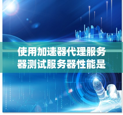 使用加速器代理服务器测试服务器性能是一个系统化的流程，以下是一个逐步的指南，帮助你高效地完成这个过程