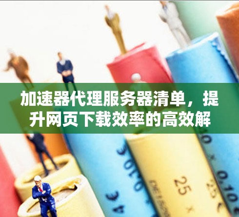 加速器代理服务器清单,提升网页下载效率的高效解决方案 加速器代理服务器清单,提升网页下载效率的高效解决方案
