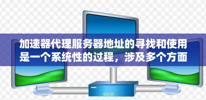 加速器代理服务器地址的寻找和使用是一个系统性的过程，涉及多个方面，以下是一步步的指南