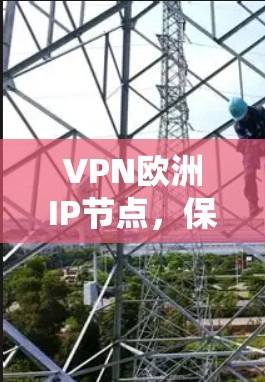 VPN欧洲IP节点，保护隐私与安全的全球网络迷宫