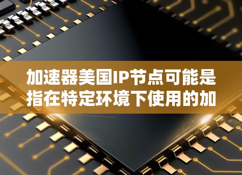 加速器美国IP节点可能是指在特定环境下使用的加速器，用于处理美国网络中的特定IP节点或设备。以下是一些可能的解释和信息
