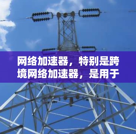 网络加速器,特别是跨境网络加速器,是用于提升数据传输速度的工具,尤其在不同国家或地区的网络环境下使用。以下是关于网络加速器的详细信息 网络加速器,特别是跨境网络加速器,是用于提升数据传输速度的工具,尤其在不同国家或地区的网络环境下使用。以下是关于网络加速器的详细信息