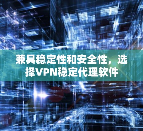 兼具稳定性和安全性，选择VPN稳定代理软件