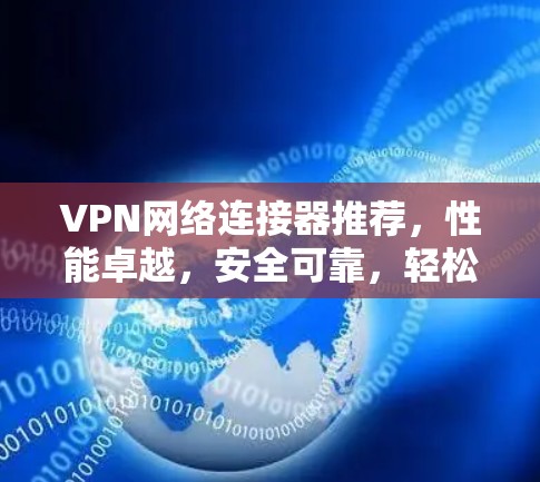 VPN网络连接器推荐,性能卓越,安全可靠,轻松连接 VPN网络连接器推荐,性能卓越,安全可靠,轻松连接