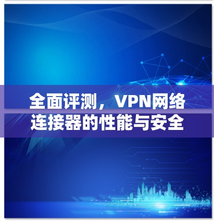 全面评测,VPN网络连接器的性能与安全性能分析 全面评测,VPN网络连接器的性能与安全性能分析