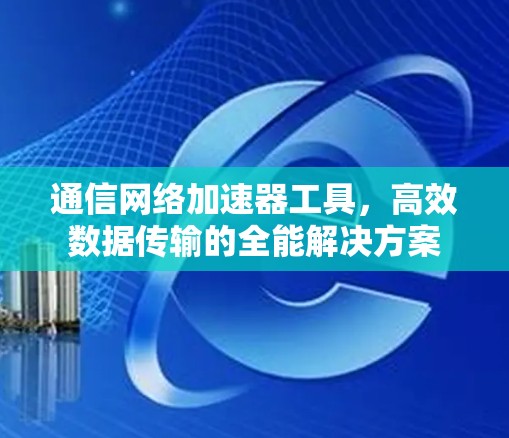 通信网络加速器工具,高效数据传输的全能解决方案 通信网络加速器工具,高效数据传输的全能解决方案