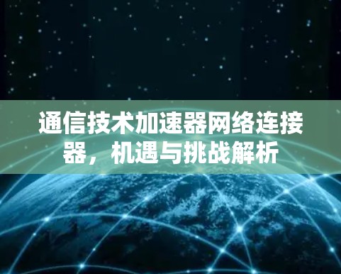 通信技术加速器网络连接器，机遇与挑战解析