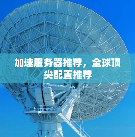 加速服务器推荐,全球顶尖配置推荐 加速服务器推荐,全球顶尖配置推荐
