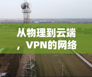 从物理到云端,VPN的网络自由之旅 从物理到云端,VPN的网络自由之旅