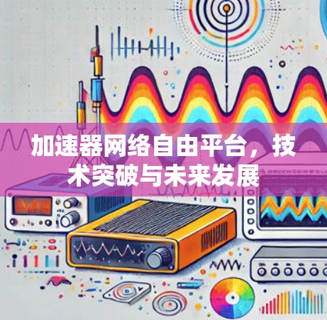 加速器网络自由平台,技术突破与未来发展 加速器网络自由平台,技术突破与未来发展