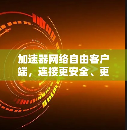 加速器网络自由客户端,连接更安全、更高效的网络体验 加速器网络自由客户端,连接更安全、更高效的网络体验