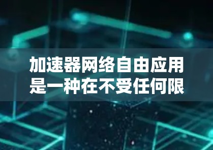 加速器网络自由应用是一种在不受任何限制条件下运行的工具，用于加速下载和上传文件。以下是对这些工具的详细总结