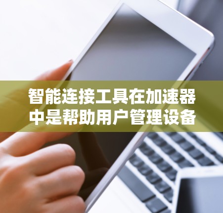 智能连接工具在加速器中是帮助用户管理设备和数据的重要工具，以下是关于智能连接工具的详细总结