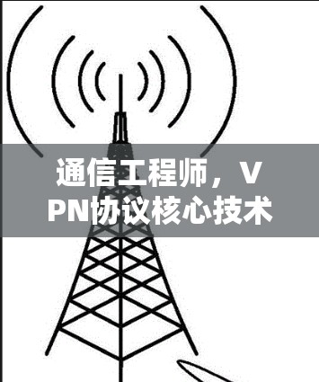 通信工程师,VPN协议核心技术解析,从协议底层到实际应用 通信工程师,VPN协议核心技术解析,从协议底层到实际应用