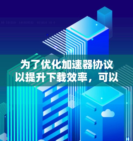 为了优化加速器协议以提升下载效率,可以按照以下步骤进行 为了优化加速器协议以提升下载效率,可以按照以下步骤进行