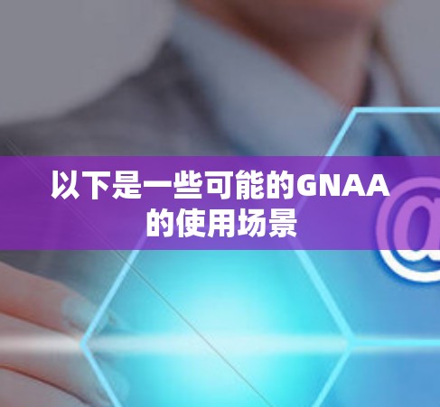 以下是一些可能的GNAA的使用场景 以下是一些可能的GNAA的使用场景