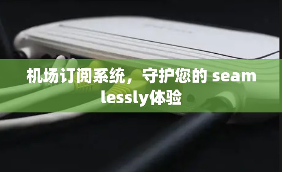 机场订阅系统,守护您的 seamlessly体验 机场订阅系统,守护您的 seamlessly体验