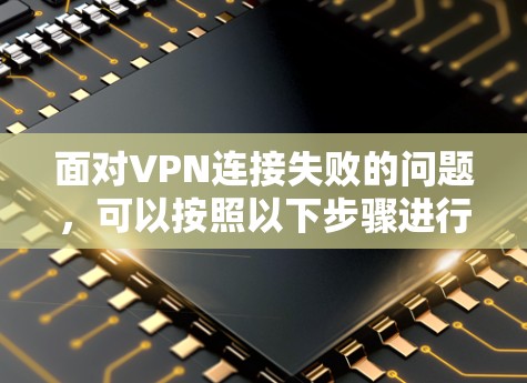 面对VPN连接失败的问题,可以按照以下步骤进行排查和解决 面对VPN连接失败的问题,可以按照以下步骤进行排查和解决