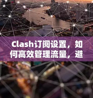 Clash订阅设置,如何高效管理流量,避免受限 Clash订阅设置,如何高效管理流量,避免受限